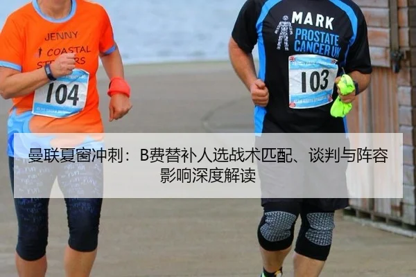 曼联夏窗冲刺：B费替补人选战术匹配、谈判与阵容影响深度解读