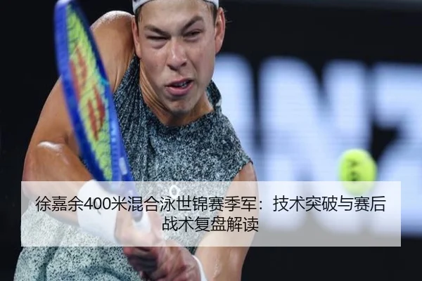 徐嘉余400米混合泳世锦赛季军：技术突破与赛后战术复盘解读
